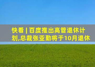 快看 | 百度推出高管退休计划,总裁张亚勤将于10月退休